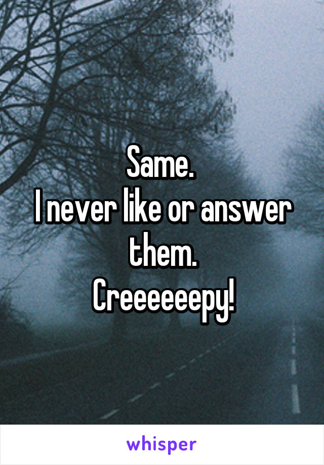 Same. 
I never like or answer them.
Creeeeeepy!