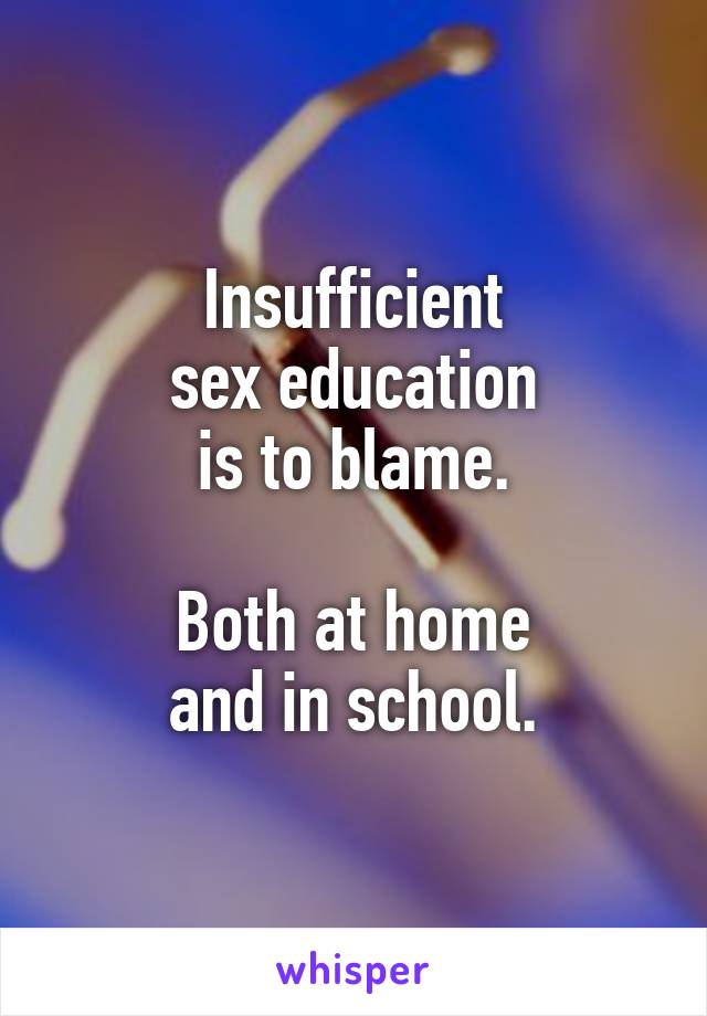 Insufficient
sex education
is to blame.

Both at home
and in school.