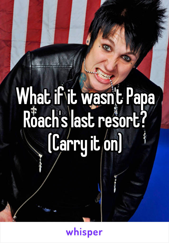 What if it wasn't Papa Roach's last resort?
(Carry it on)