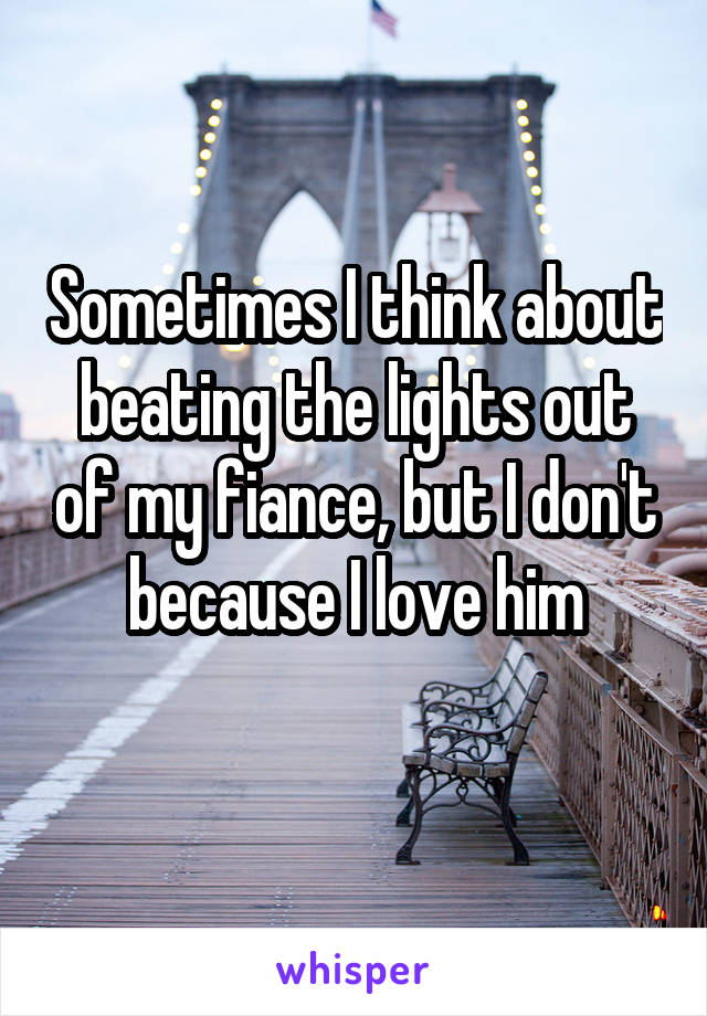 Sometimes I think about beating the lights out of my fiance, but I don't because I love him
