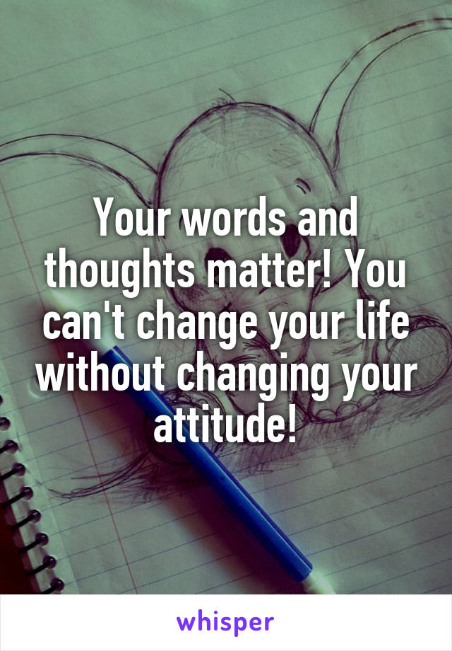 Your words and thoughts matter! You can't change your life without changing your attitude!