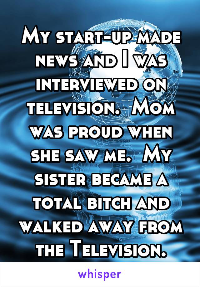 My start-up made news and I was interviewed on television.  Mom was proud when she saw me.  My sister became a total bitch and walked away from the Television.
