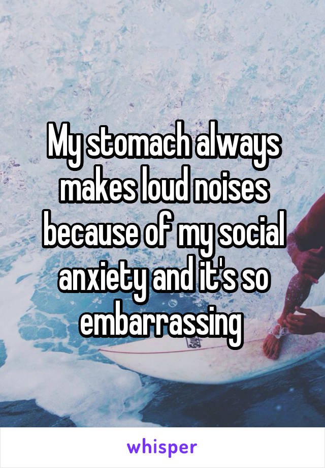 My stomach always makes loud noises because of my social anxiety and it's so embarrassing 