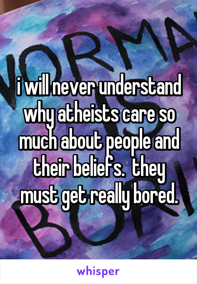 i will never understand why atheists care so much about people and their beliefs.  they must get really bored.