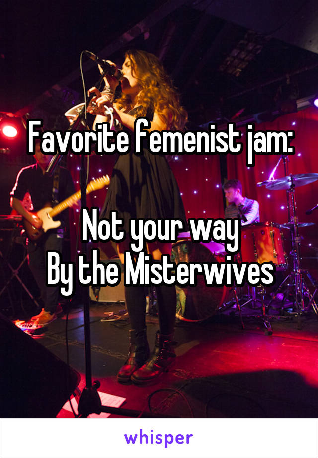 Favorite femenist jam:

Not your way
By the Misterwives
