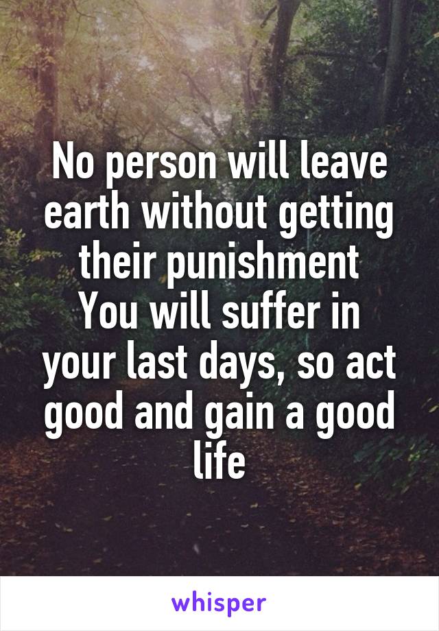 No person will leave earth without getting their punishment
You will suffer in your last days, so act good and gain a good life