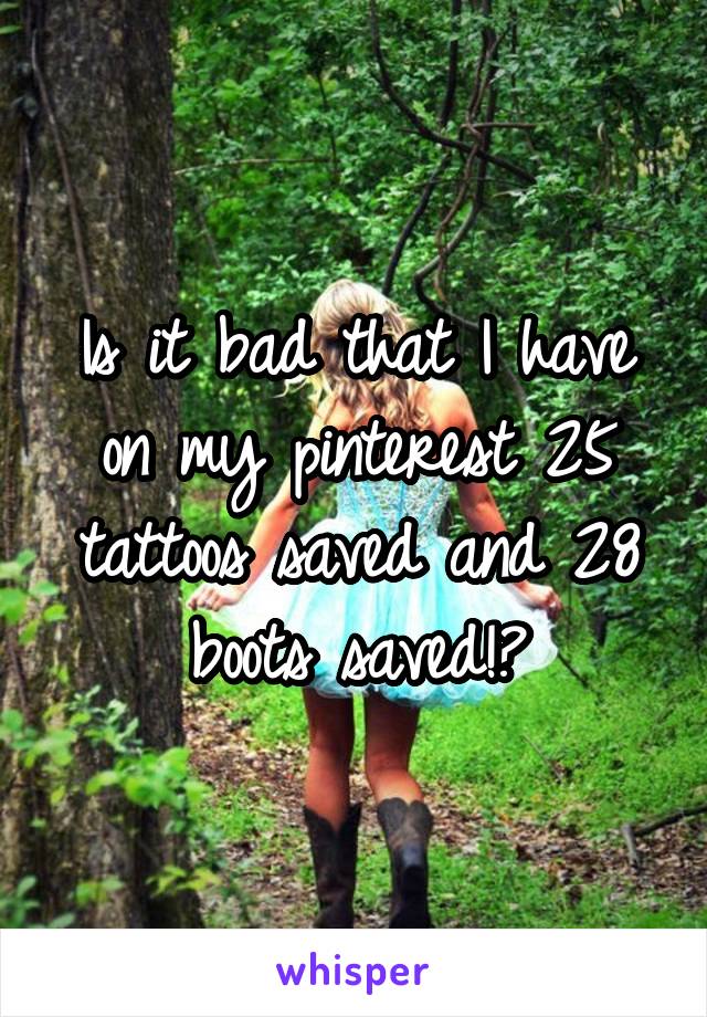 Is it bad that I have on my pinterest 25 tattoos saved and 28 boots saved!?