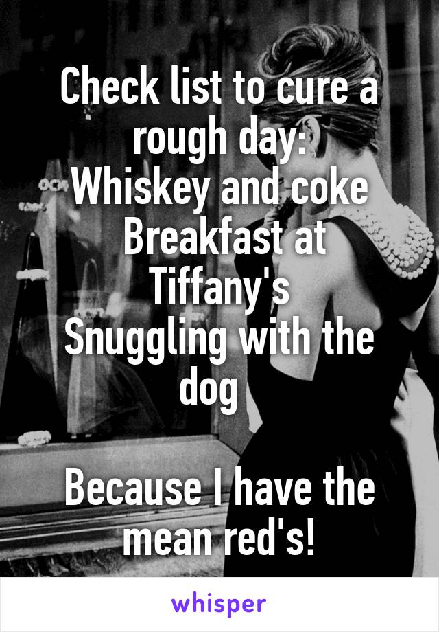 Check list to cure a rough day:
Whiskey and coke
 Breakfast at Tiffany's
Snuggling with the dog  

Because I have the mean red's!