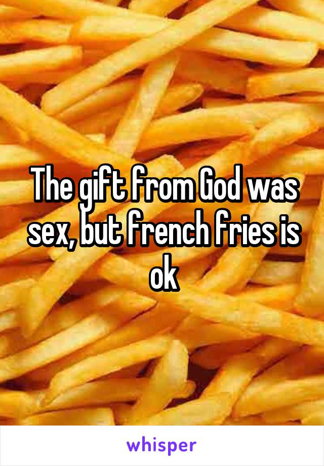 The gift from God was sex, but french fries is ok