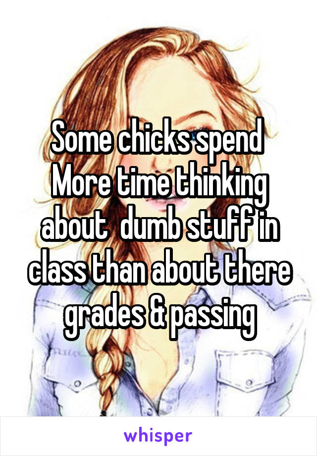 Some chicks spend 
More time thinking about  dumb stuff in class than about there grades & passing