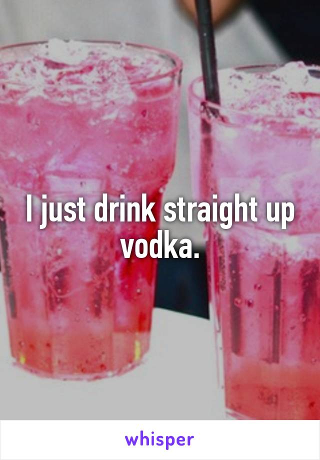 I just drink straight up vodka.