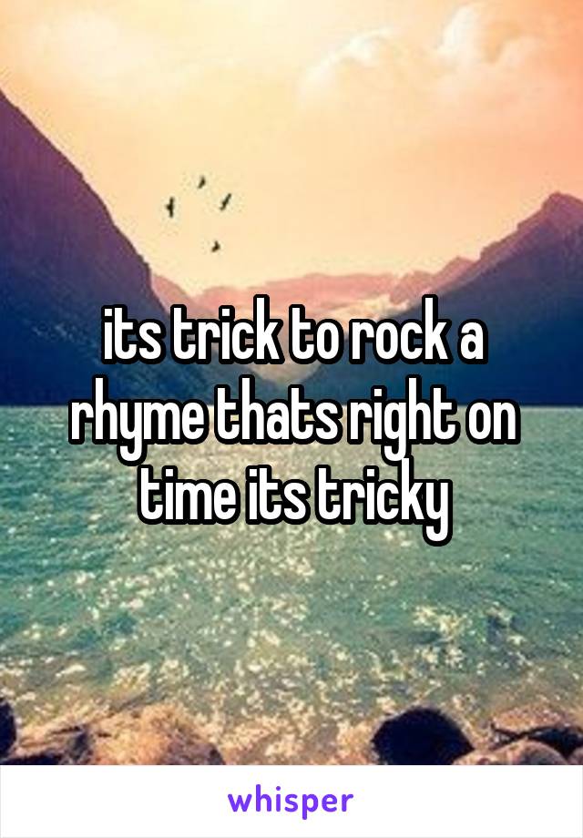 its trick to rock a rhyme thats right on time its tricky