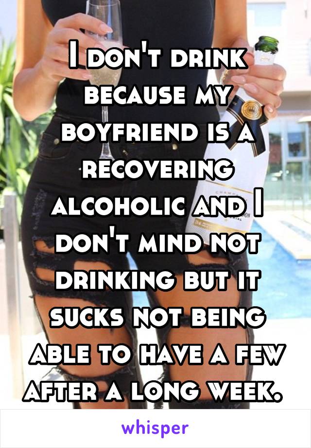 I don't drink because my boyfriend is a recovering alcoholic and I don't mind not drinking but it sucks not being able to have a few after a long week. 