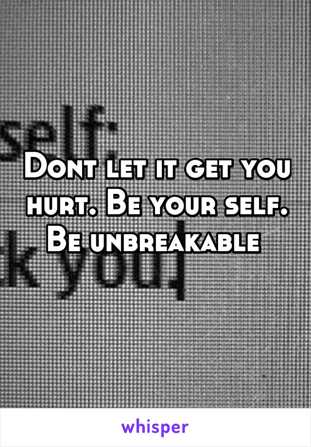 Dont let it get you hurt. Be your self. Be unbreakable 
