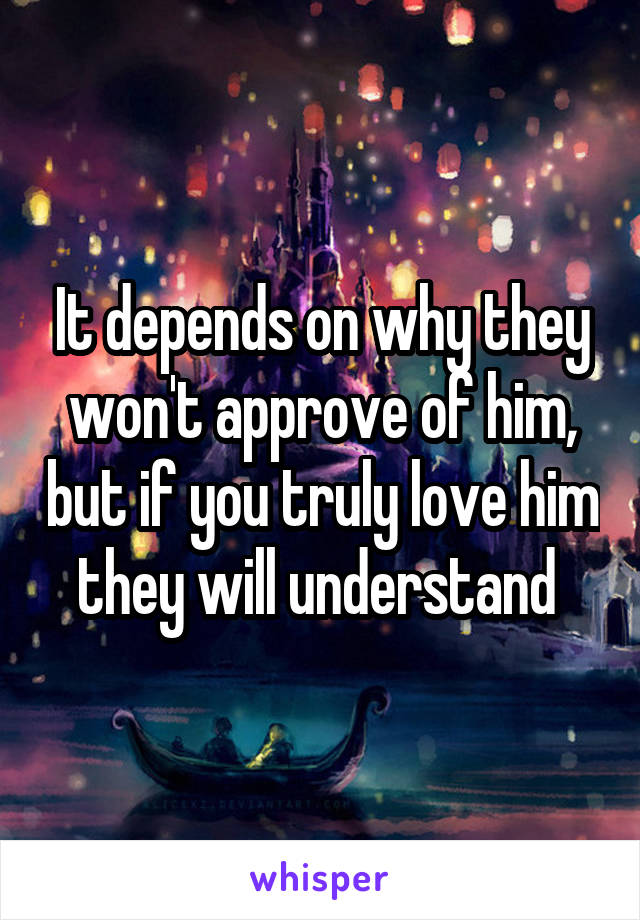 It depends on why they won't approve of him, but if you truly love him they will understand 