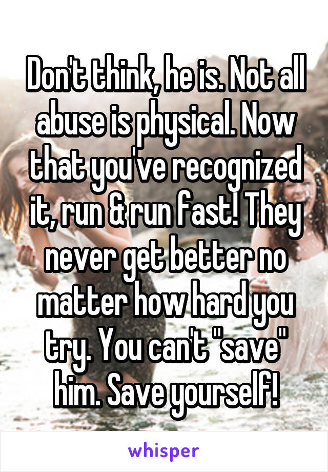 Don't think, he is. Not all abuse is physical. Now that you've recognized it, run & run fast! They never get better no matter how hard you try. You can't "save" him. Save yourself!