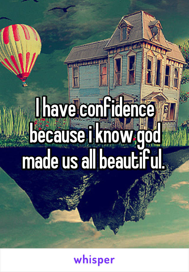 I have confidence because i know god made us all beautiful. 