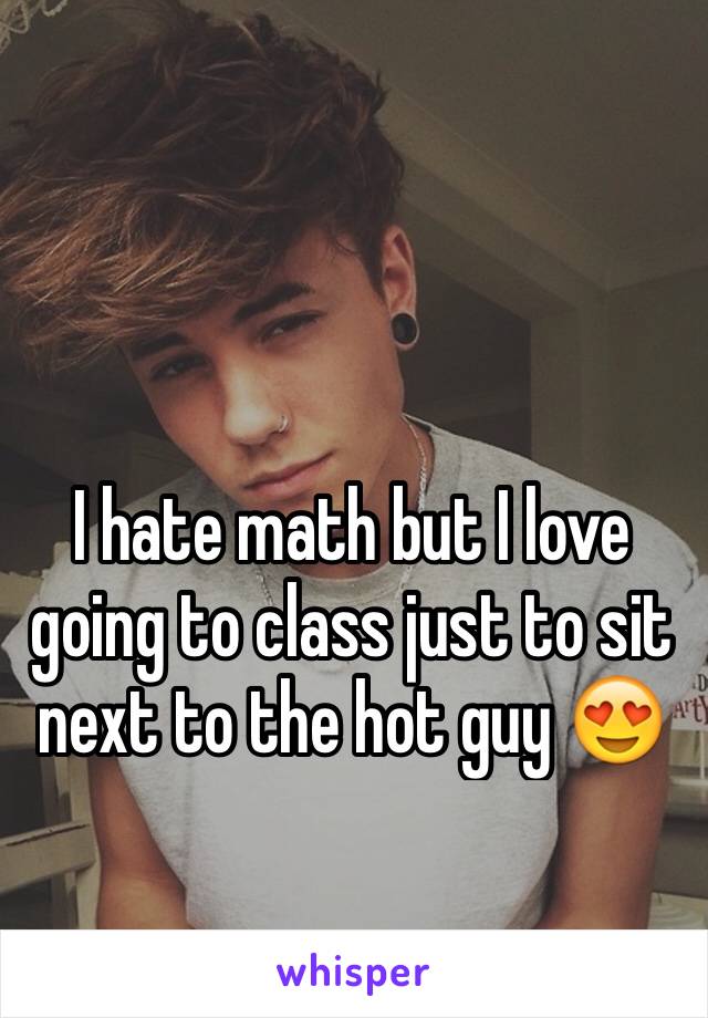I hate math but I love going to class just to sit next to the hot guy 😍
