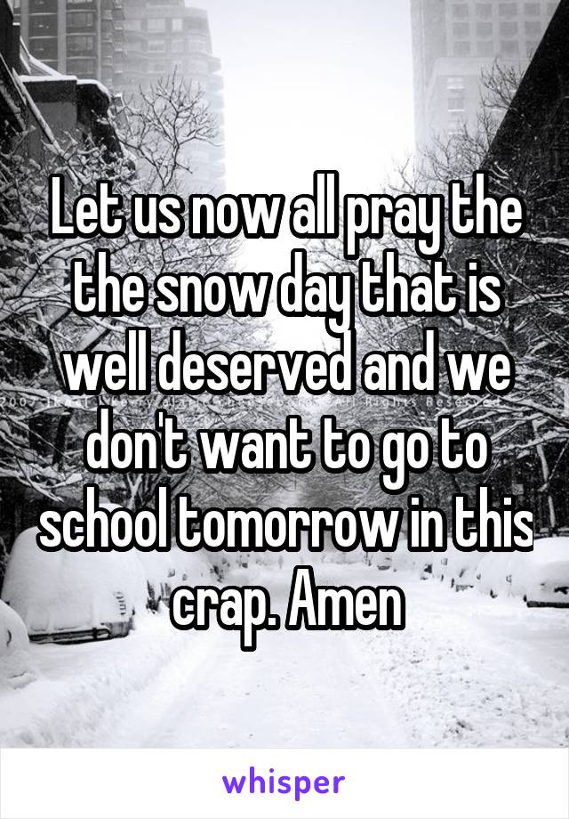 Let us now all pray the the snow day that is well deserved and we don't want to go to school tomorrow in this crap. Amen
