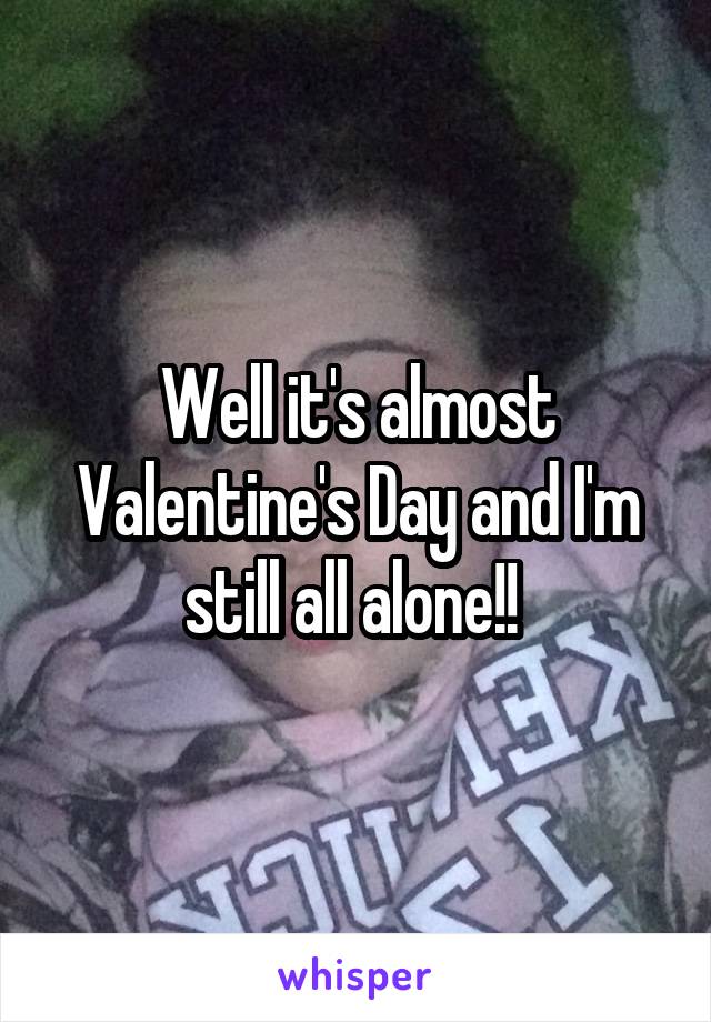 Well it's almost Valentine's Day and I'm still all alone!! 