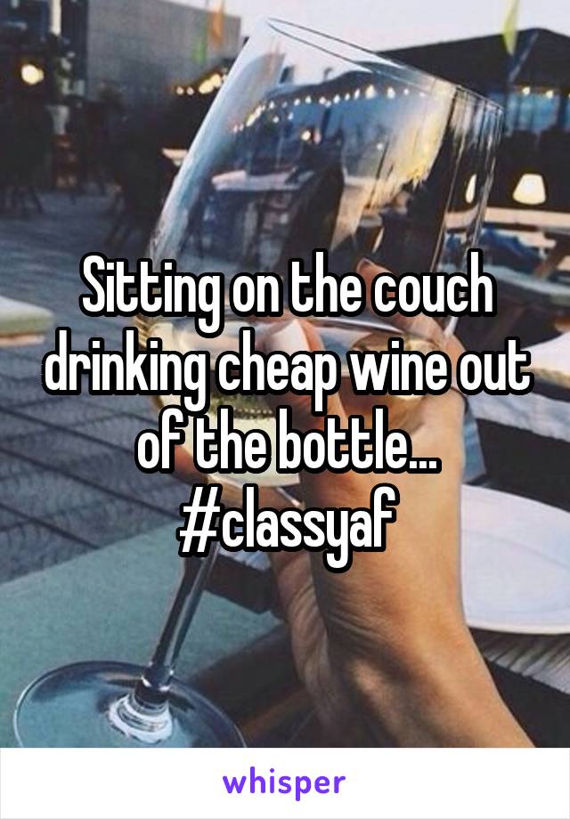 Sitting on the couch drinking cheap wine out of the bottle...
#classyaf