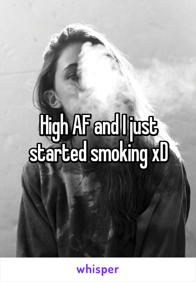 High AF and I just started smoking xD