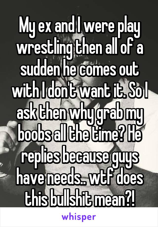 My ex and I were play wrestling then all of a sudden he comes out with I don't want it. So I ask then why grab my boobs all the time? He replies because guys have needs.. wtf does this bullshit mean?!