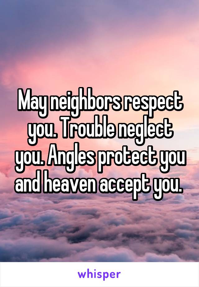 May neighbors respect you. Trouble neglect you. Angles protect you and heaven accept you. 