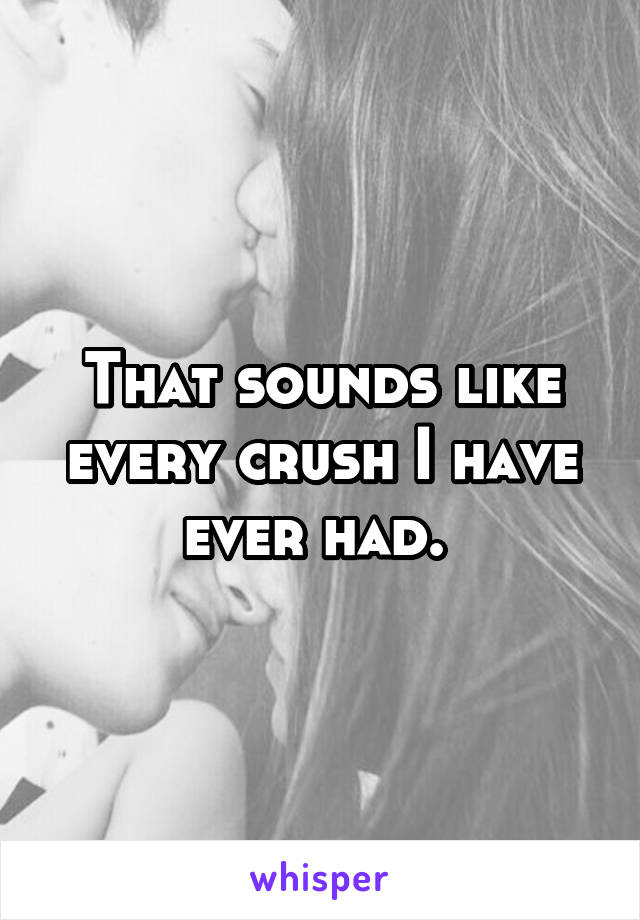That sounds like every crush I have ever had. 