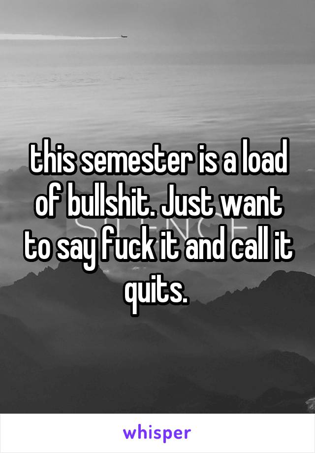 this semester is a load of bullshit. Just want to say fuck it and call it quits. 