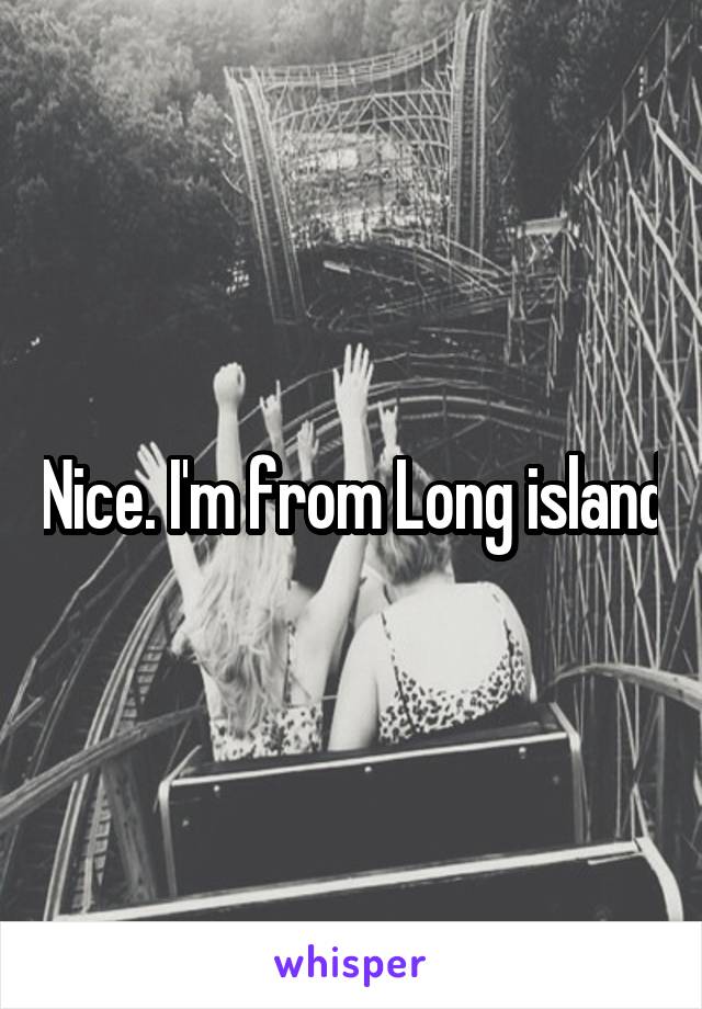 Nice. I'm from Long island