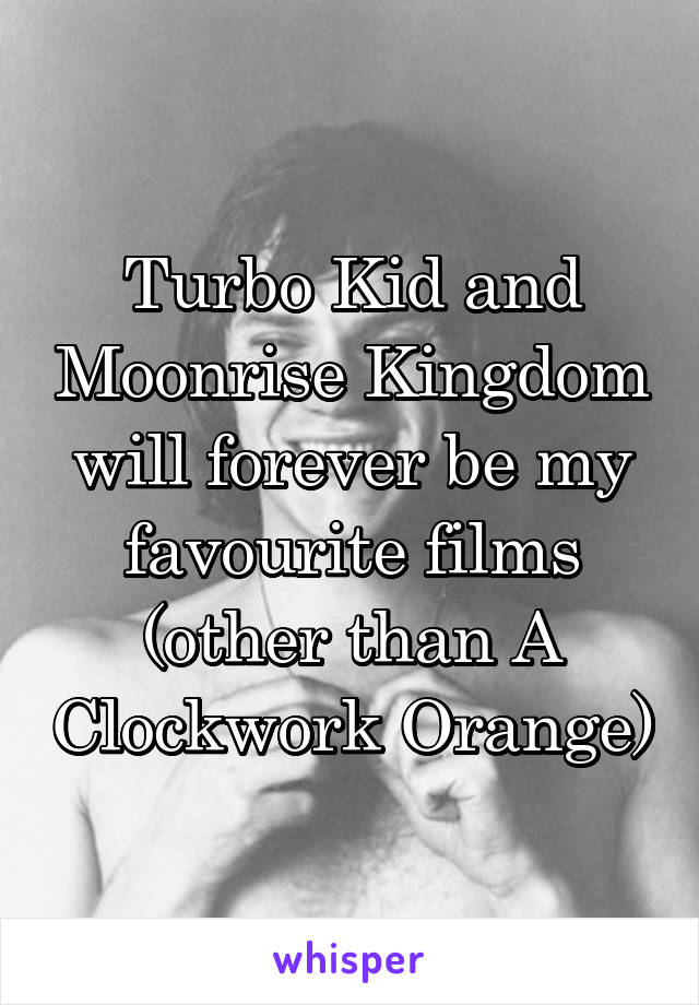 Turbo Kid and Moonrise Kingdom will forever be my favourite films (other than A Clockwork Orange)