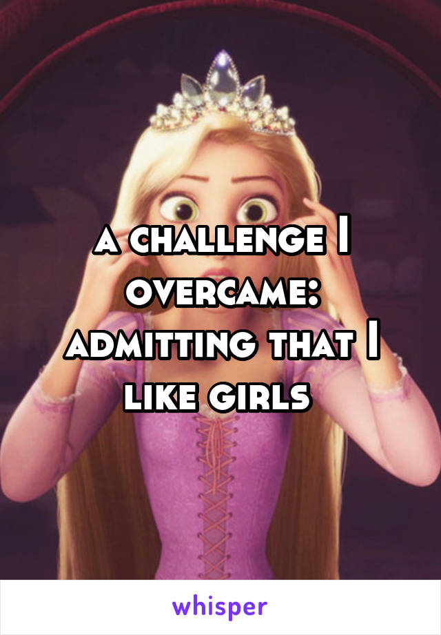 a challenge I overcame: admitting that I like girls 