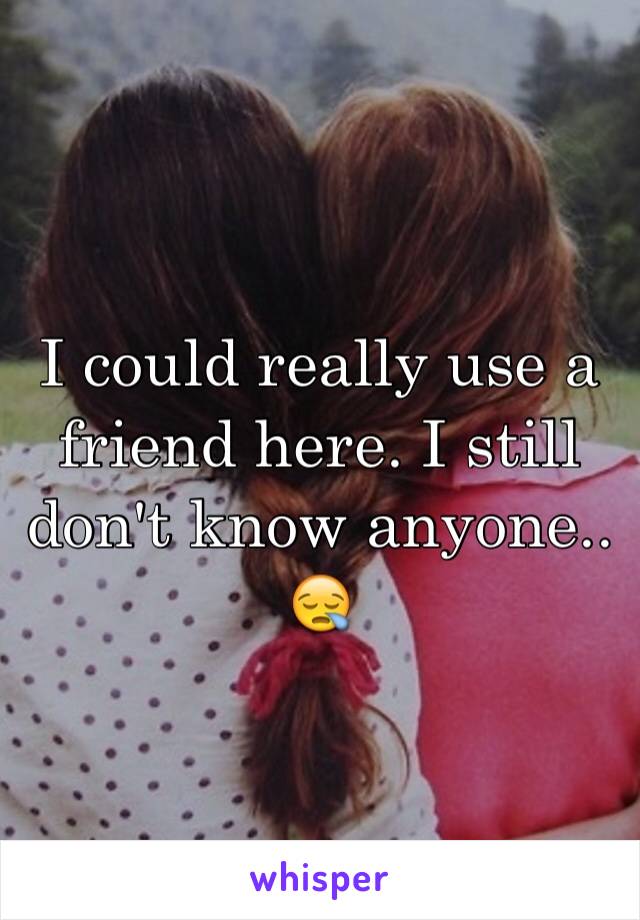 I could really use a friend here. I still don't know anyone.. ðŸ˜ª
