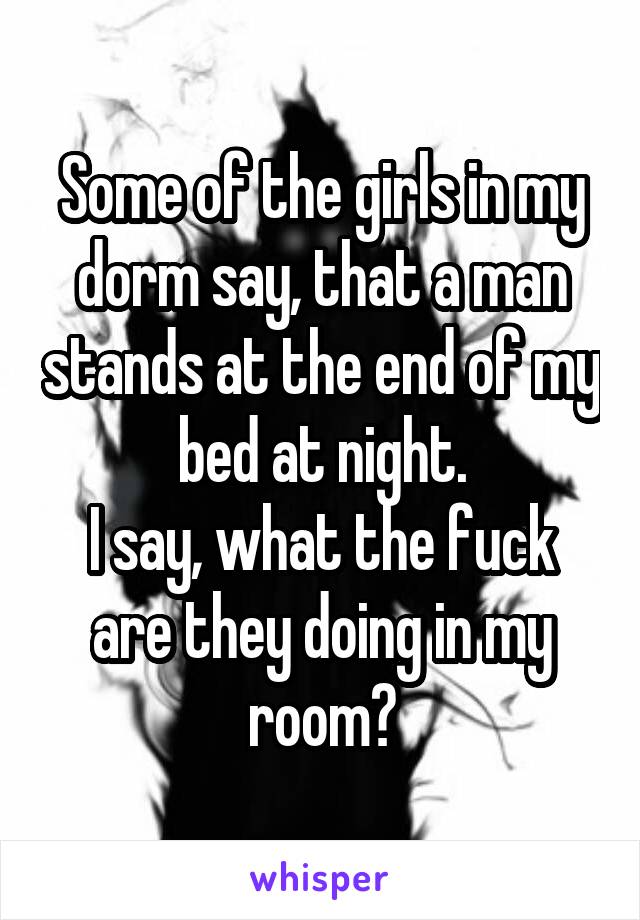 Some of the girls in my dorm say, that a man stands at the end of my bed at night.
I say, what the fuck are they doing in my room?