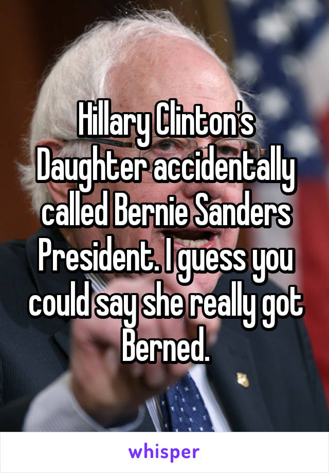 Hillary Clinton's Daughter accidentally called Bernie Sanders President. I guess you could say she really got Berned.