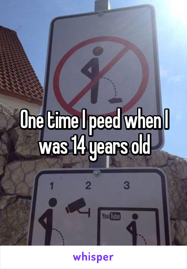 One time I peed when I was 14 years old