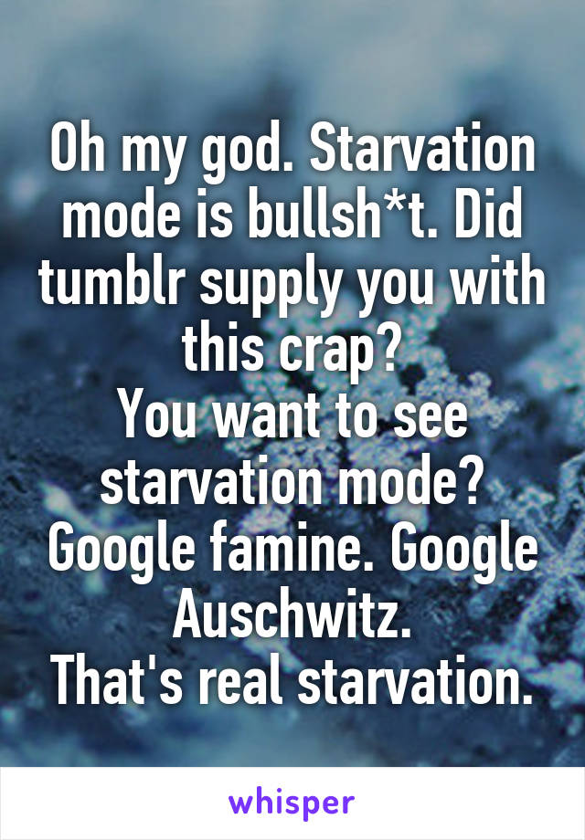 Oh my god. Starvation mode is bullsh*t. Did tumblr supply you with this crap?
You want to see starvation mode? Google famine. Google Auschwitz.
That's real starvation.