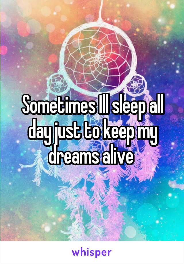Sometimes Ill sleep all day just to keep my dreams alive 