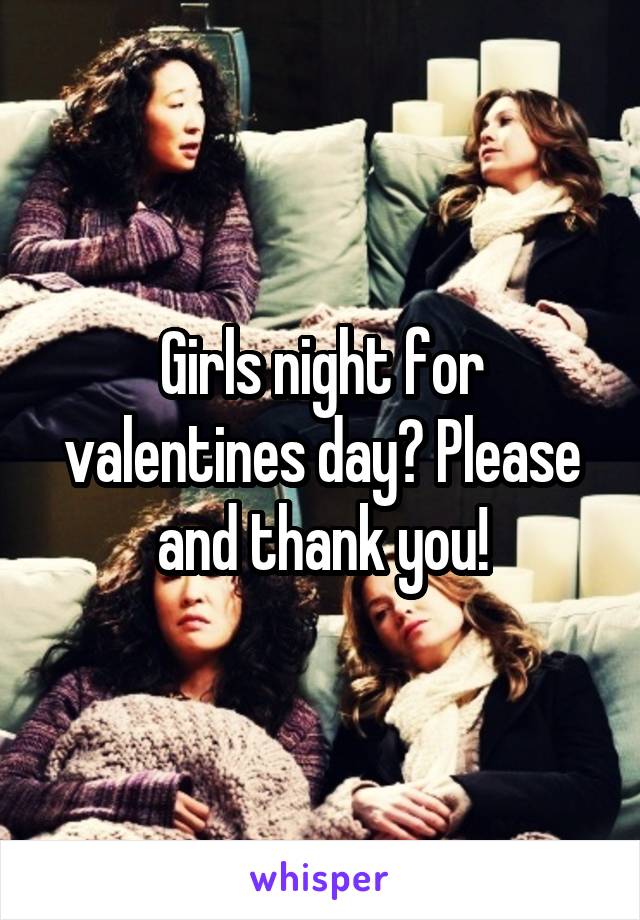Girls night for valentines day? Please and thank you!