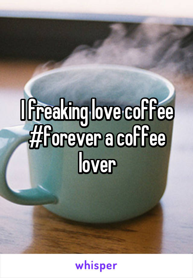 I freaking love coffee #forever a coffee lover