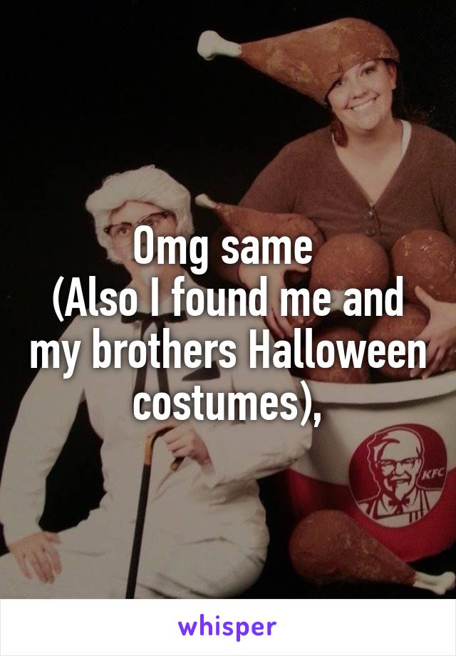 Omg same 
(Also I found me and my brothers Halloween costumes),
