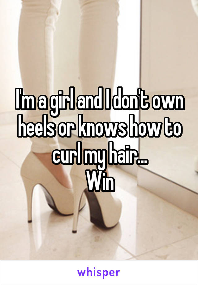 I'm a girl and I don't own
heels or knows how to curl my hair...
Win
