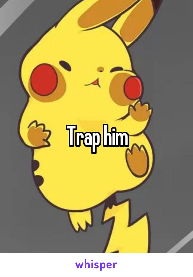 Trap him
