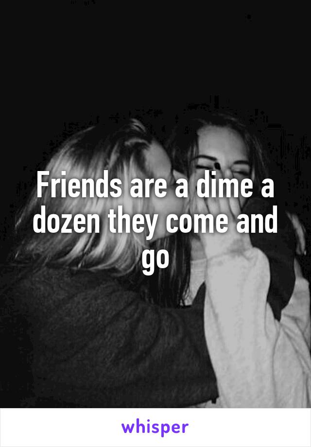 Friends are a dime a dozen they come and go