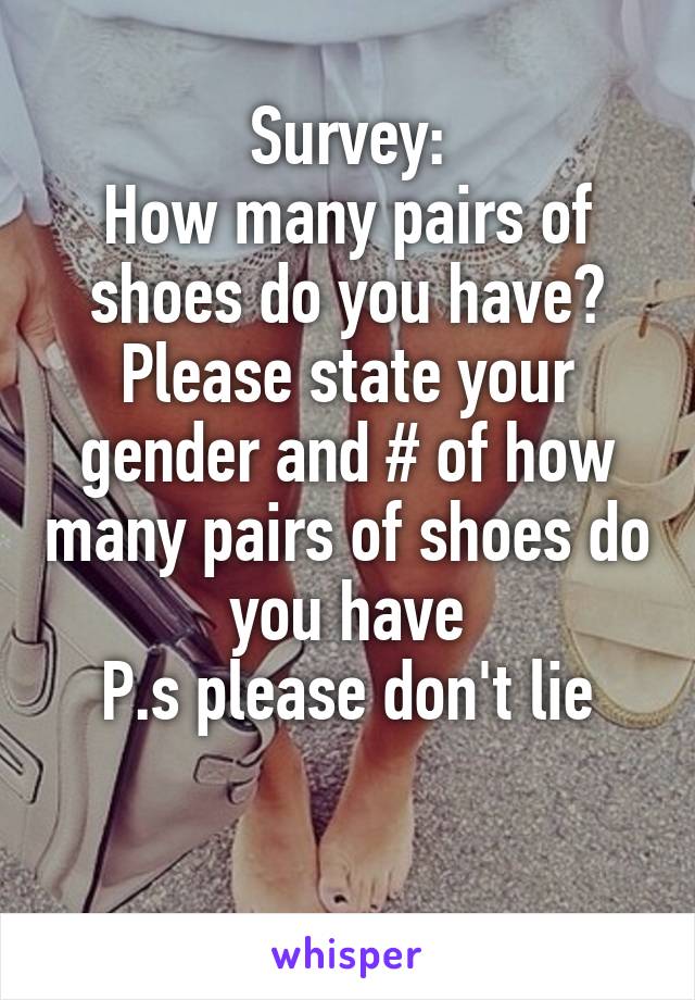 Survey:
How many pairs of shoes do you have?
Please state your gender and # of how many pairs of shoes do you have
P.s please don't lie

