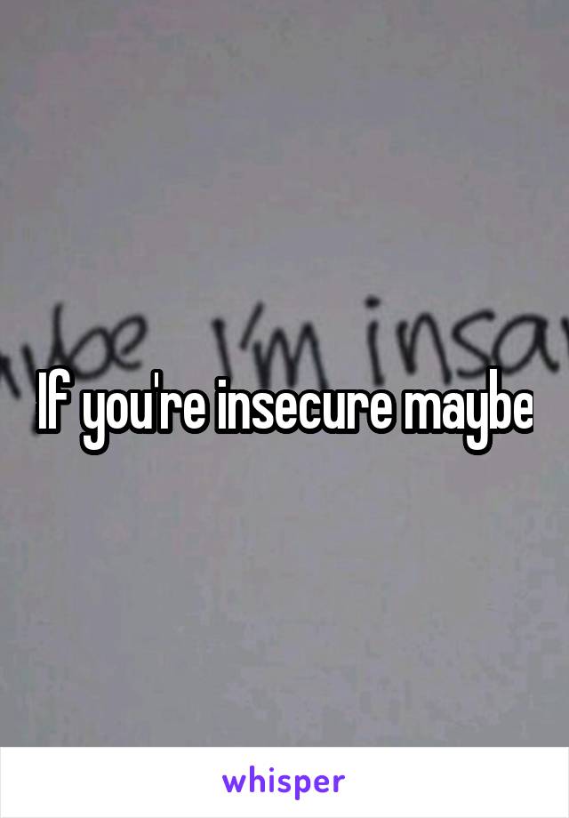 If you're insecure maybe