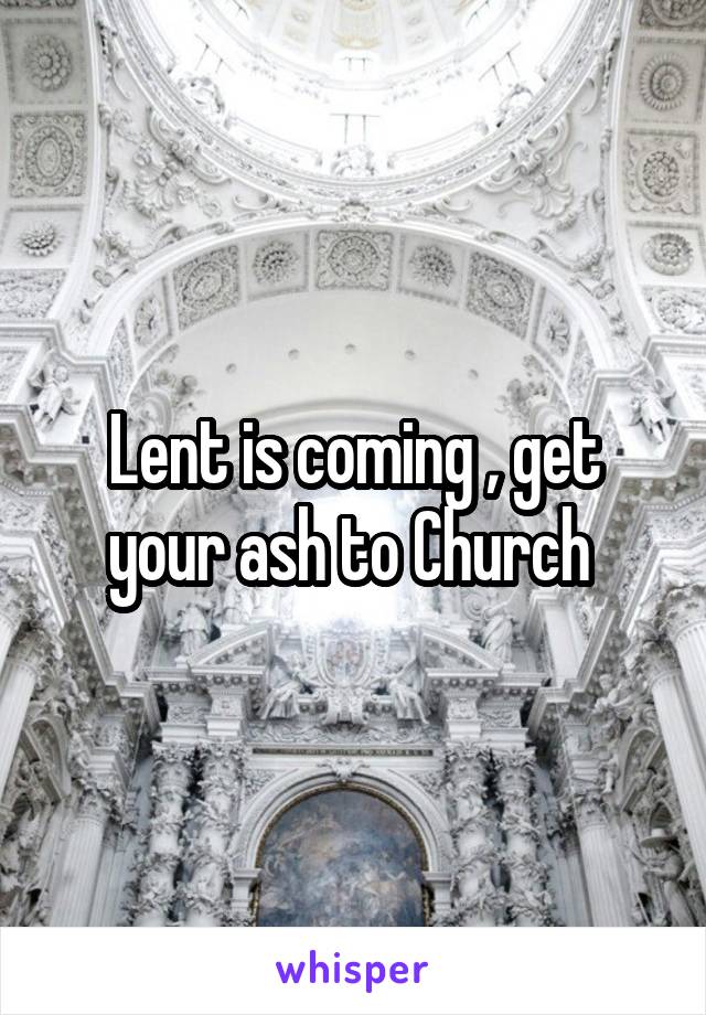 Lent is coming , get your ash to Church 