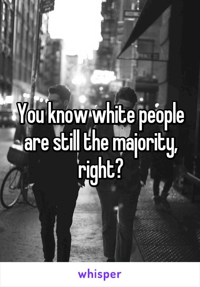 You know white people are still the majority, right?