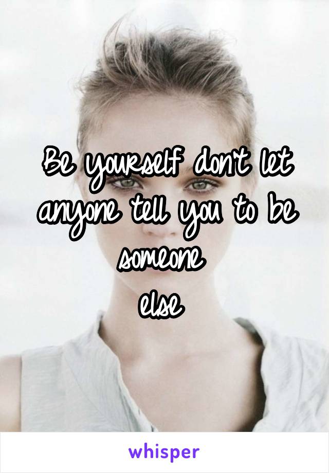 Be yourself don't let anyone tell you to be someone 
else 